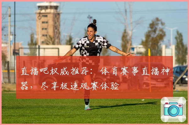 直播吧权威推荐：体育赛事直播神器，尽享极速观赛体验