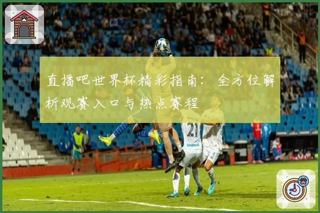 直播吧世界杯精彩指南：全方位解析观赛入口与热点赛程