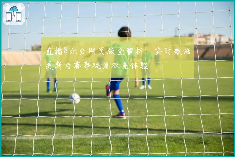 直播8比分网页版全解析：实时数据更新与赛事观看双重体验