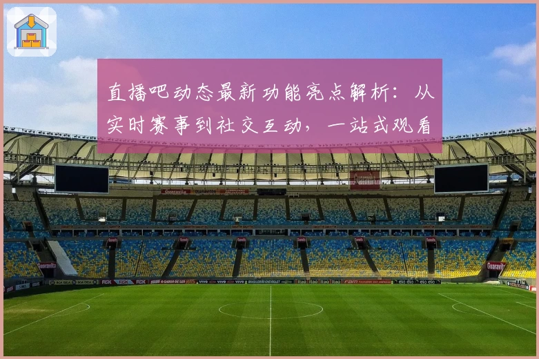 直播吧动态最新功能亮点解析：从实时赛事到社交互动，一站式观看体验升级