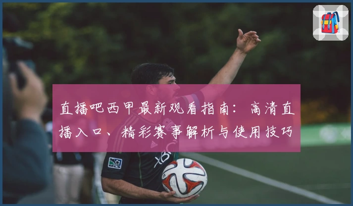 直播吧西甲最新观看指南：高清直播入口、精彩赛事解析与使用技巧全攻略