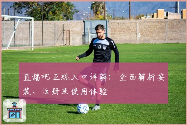 直播吧正规入口详解：全面解析安装、注册及使用体验