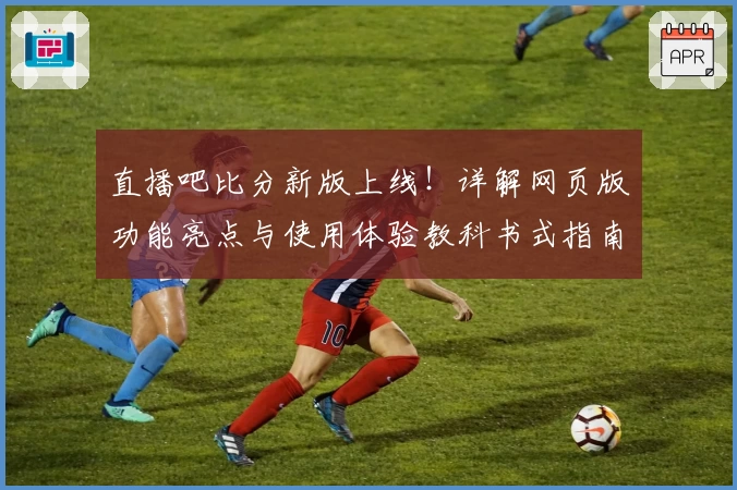 直播吧比分新版上线！详解网页版功能亮点与使用体验教科书式指南