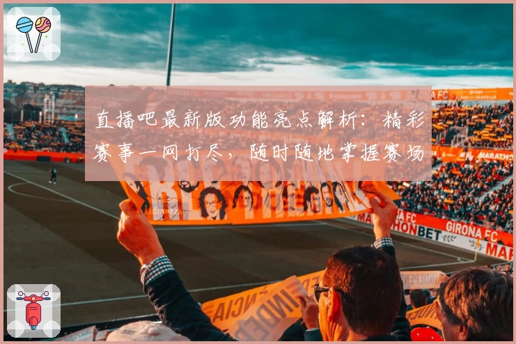 直播吧最新版功能亮点解析：精彩赛事一网打尽，随时随地掌握赛场动态