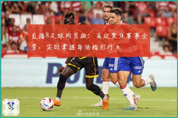 直播8足球网页版：高效聚焦赛事全景，实时掌握每场精彩对决