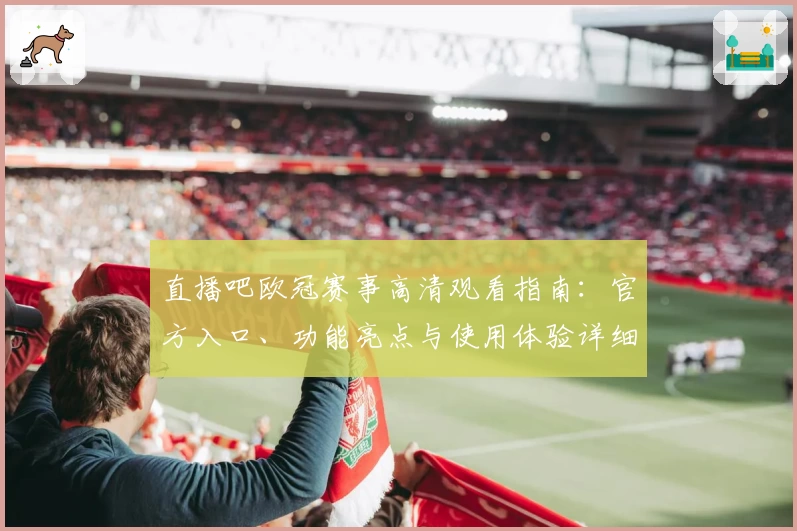直播吧欧冠赛事高清观看指南：官方入口、功能亮点与使用体验详细解析