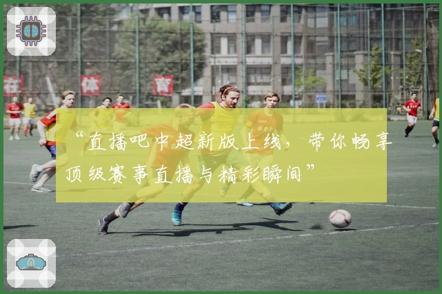 “直播吧中超新版上线，带你畅享顶级赛事直播与精彩瞬间”