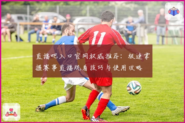 直播吧入口官网权威推荐：极速掌握赛事直播观看技巧与使用攻略