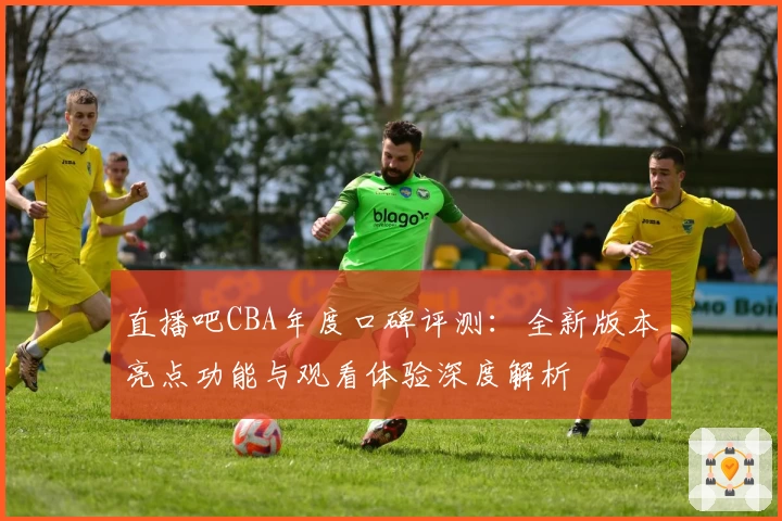 直播吧CBA年度口碑评测：全新版本亮点功能与观看体验深度解析