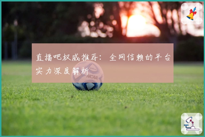 直播吧权威推荐：全网信赖的平台实力深度解析