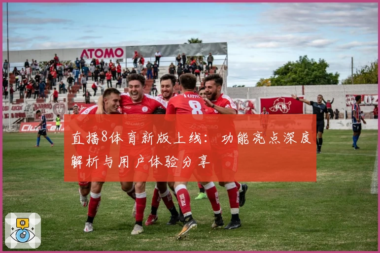 直播8体育新版上线：功能亮点深度解析与用户体验分享