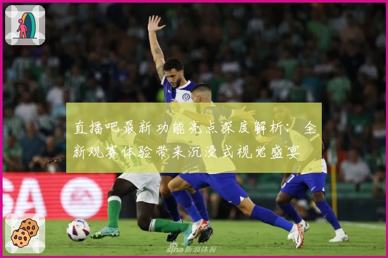 直播吧最新功能亮点深度解析：全新观赛体验带来沉浸式视觉盛宴