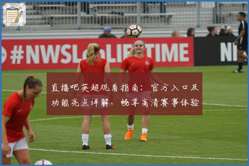 直播吧英超观看指南:官方入口及功能亮点详解,畅享高清赛事体验