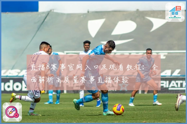 直播8赛事官网入口及观看教程：全面解析高质量赛事直播体验