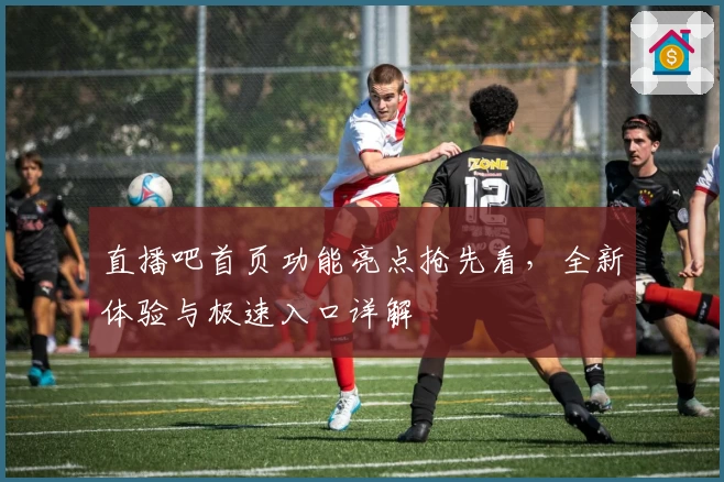 直播吧首页功能亮点抢先看，全新体验与极速入口详解