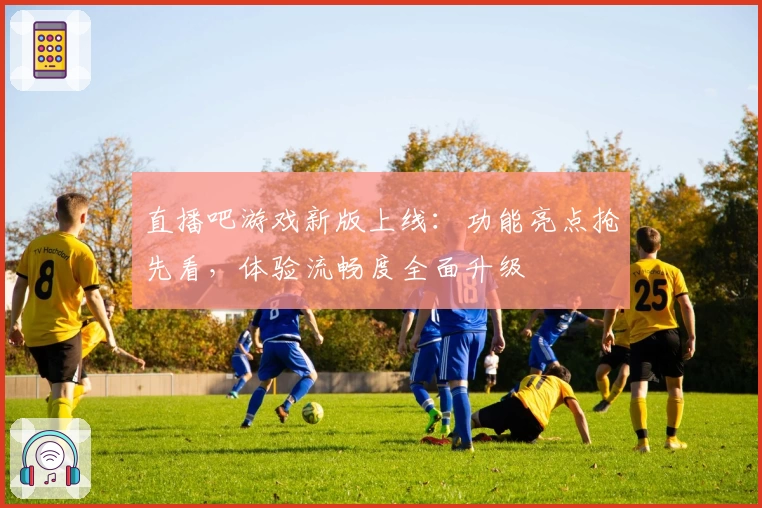 直播吧游戏新版上线：功能亮点抢先看，体验流畅度全面升级