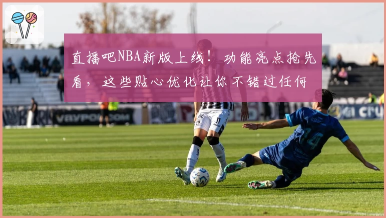 直播吧NBA新版上线！功能亮点抢先看，这些贴心优化让你不错过任何精彩比赛