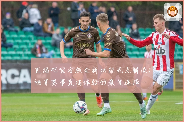 直播吧官方版全新功能亮点解读：畅享赛事直播体验的最佳选择