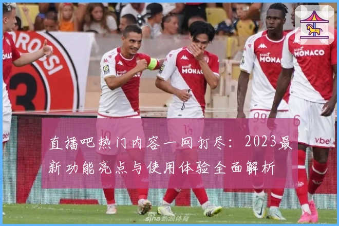 直播吧热门内容一网打尽：2023最新功能亮点与使用体验全面解析