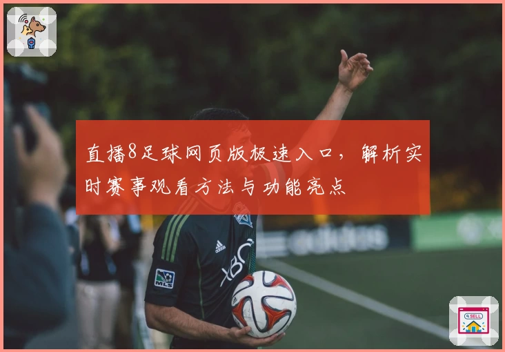 直播8足球网页版极速入口，解析实时赛事观看方法与功能亮点