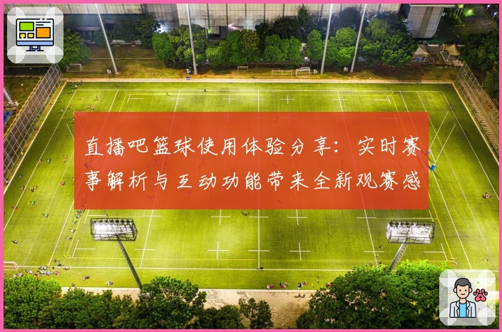 直播吧篮球使用体验分享：实时赛事解析与互动功能带来全新观赛感受