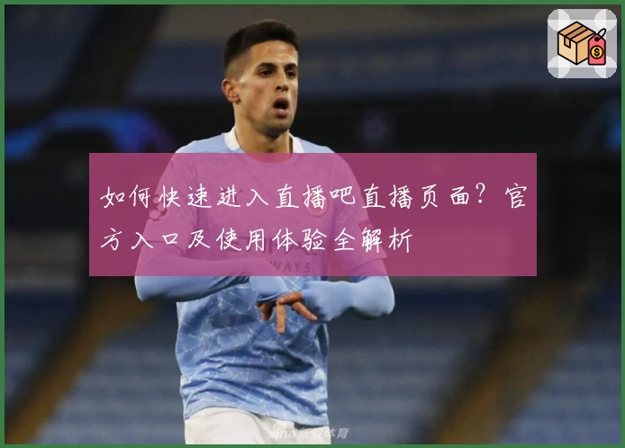 如何快速进入直播吧直播页面？官方入口及使用体验全解析