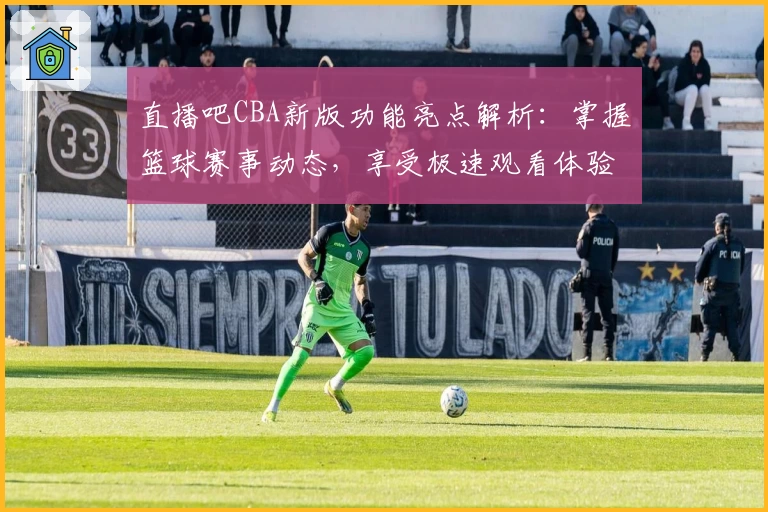 直播吧CBA新版功能亮点解析：掌握篮球赛事动态，享受极速观看体验