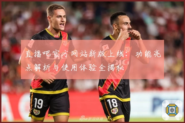 直播吧官方网站新版上线：功能亮点解析与使用体验全揭秘