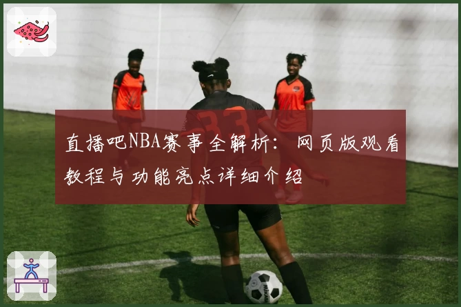 直播吧NBA赛事全解析：网页版观看教程与功能亮点详细介绍