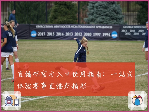 直播吧官方入口使用指南：一站式体验赛事直播新精彩