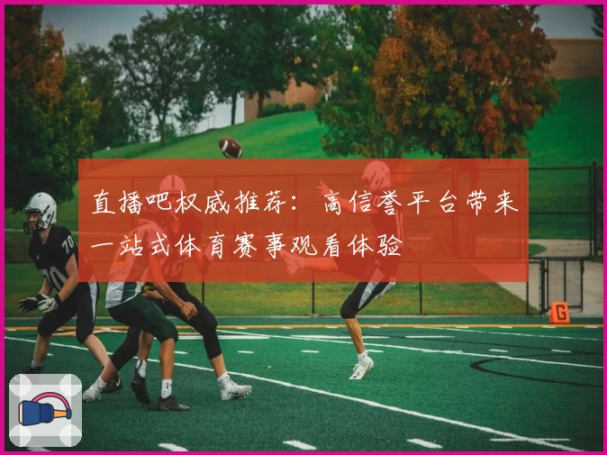 直播吧权威推荐：高信誉平台带来一站式体育赛事观看体验