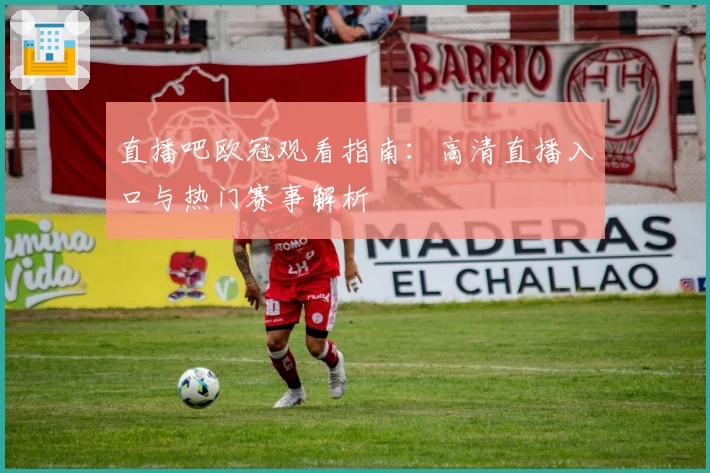 直播吧欧冠观看指南：高清直播入口与热门赛事解析
