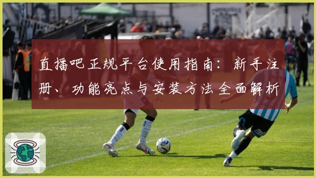 直播吧正规平台使用指南：新手注册、功能亮点与安装方法全面解析