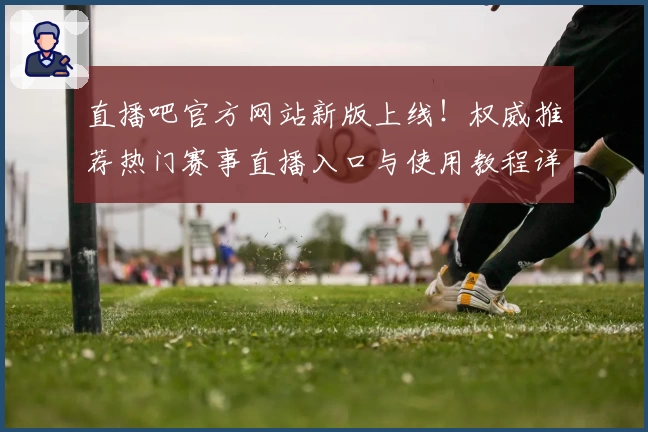 直播吧官方网站新版上线！权威推荐热门赛事直播入口与使用教程详解