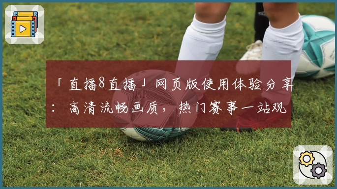 「直播8直播」网页版使用体验分享：高清流畅画质，热门赛事一站观看