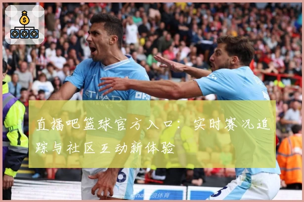 直播吧篮球官方入口：实时赛况追踪与社区互动新体验