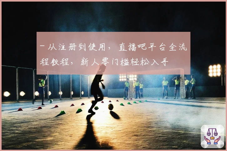 - 从注册到使用，直播吧平台全流程教程，新人零门槛轻松入手