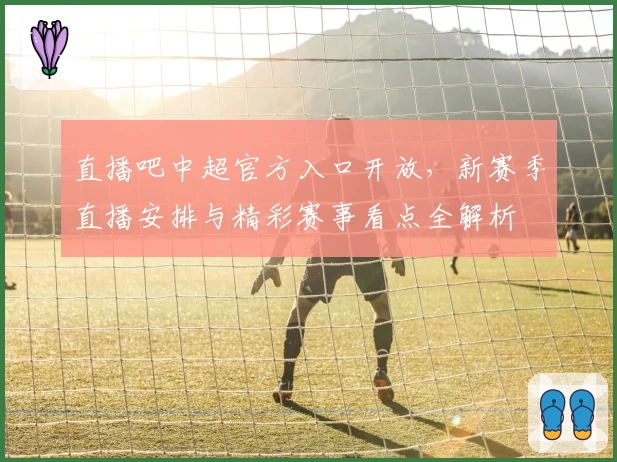 直播吧中超官方入口开放，新赛季直播安排与精彩赛事看点全解析