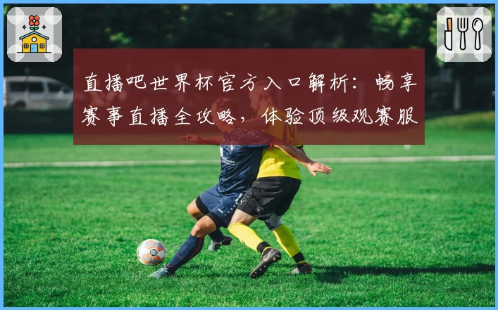 直播吧世界杯官方入口解析：畅享赛事直播全攻略，体验顶级观赛服务