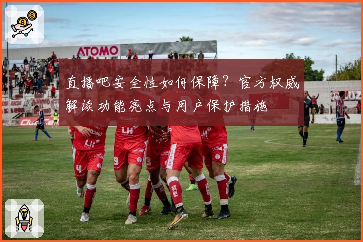 直播吧安全性如何保障？官方权威解读功能亮点与用户保护措施
