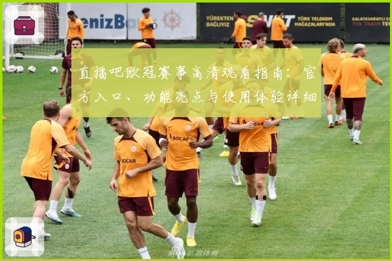 直播吧欧冠赛事高清观看指南：官方入口、功能亮点与使用体验详细解析