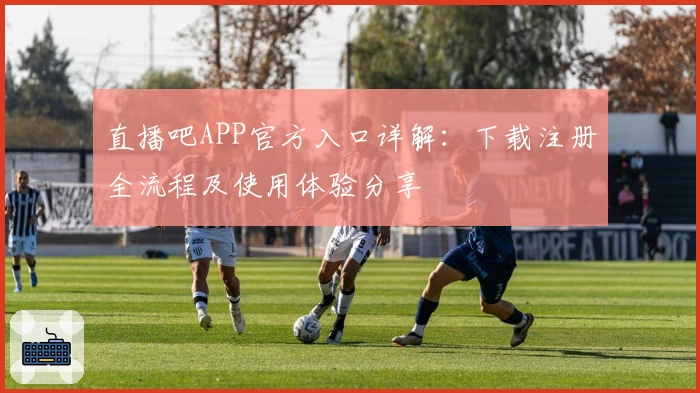 直播吧APP官方入口详解：下载注册全流程及使用体验分享