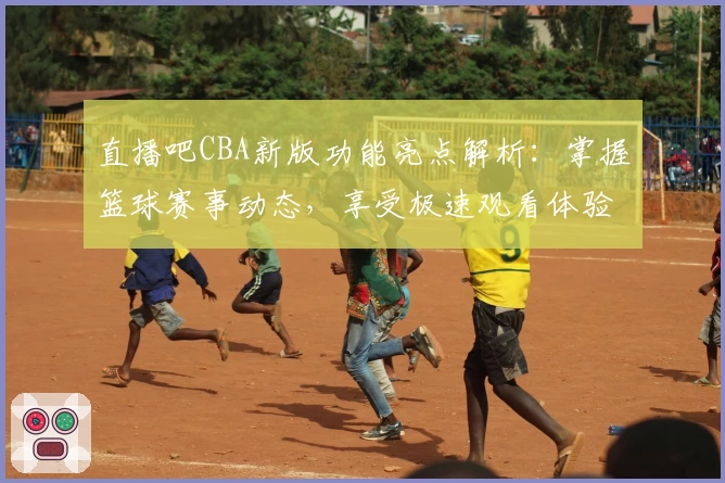 直播吧CBA新版功能亮点解析：掌握篮球赛事动态，享受极速观看体验