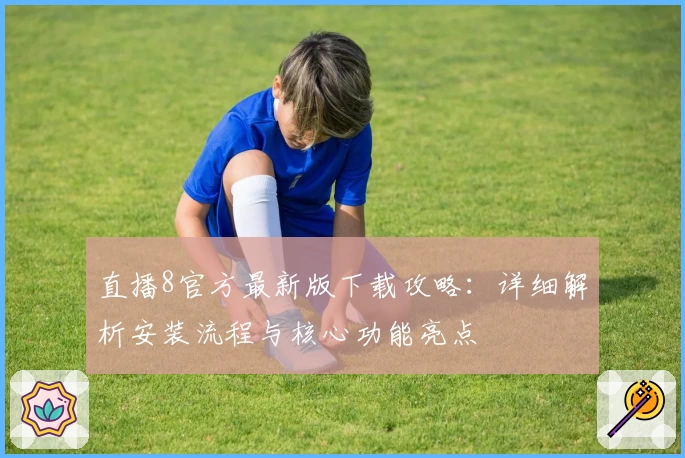 直播8官方最新版下载攻略：详细解析安装流程与核心功能亮点