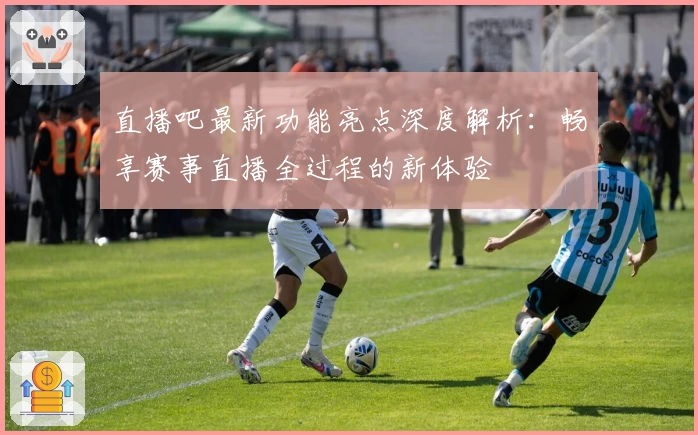 直播吧最新功能亮点深度解析：畅享赛事直播全过程的新体验