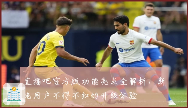 直播吧官方版功能亮点全解析，新老用户不得不知的升级体验