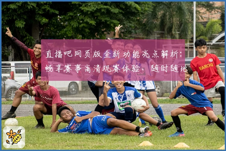 直播吧网页版全新功能亮点解析：畅享赛事高清观赛体验，随时随地不容错过！