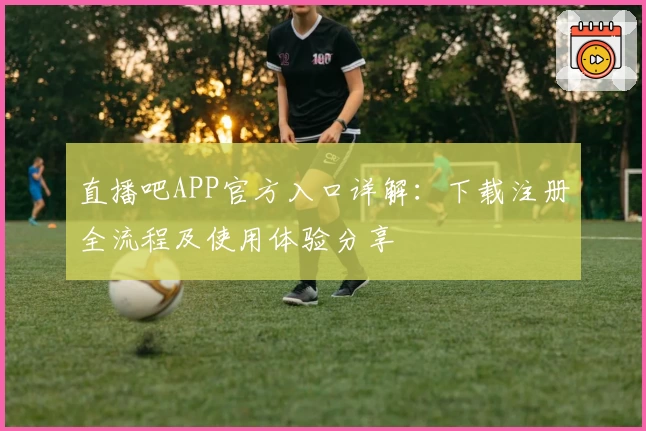 直播吧APP官方入口详解：下载注册全流程及使用体验分享