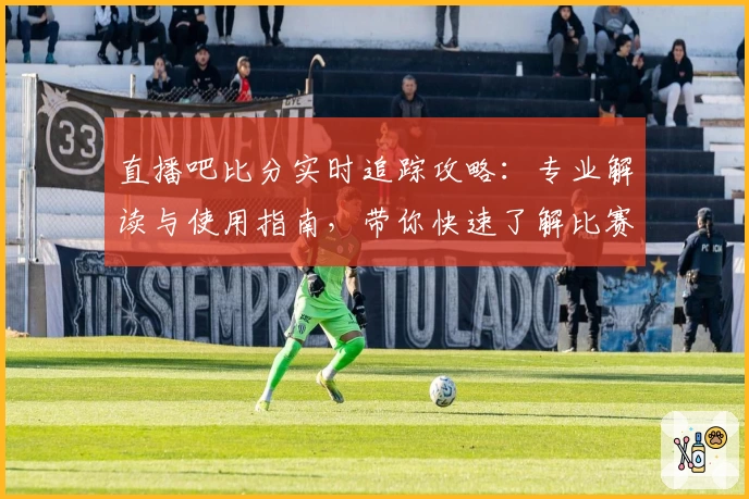 直播吧比分实时追踪攻略：专业解读与使用指南，带你快速了解比赛动态
