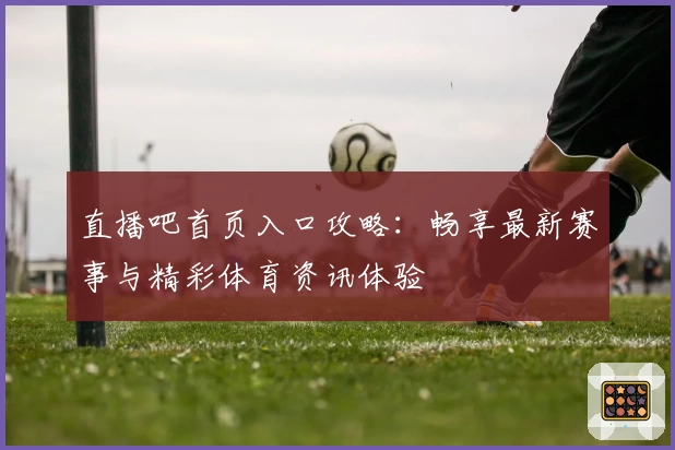 直播吧首页入口攻略：畅享最新赛事与精彩体育资讯体验